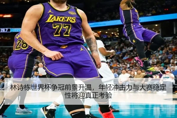 林诗栋世界杯争冠前景升温，年轻冲击力与大赛稳定性将迎真正考验