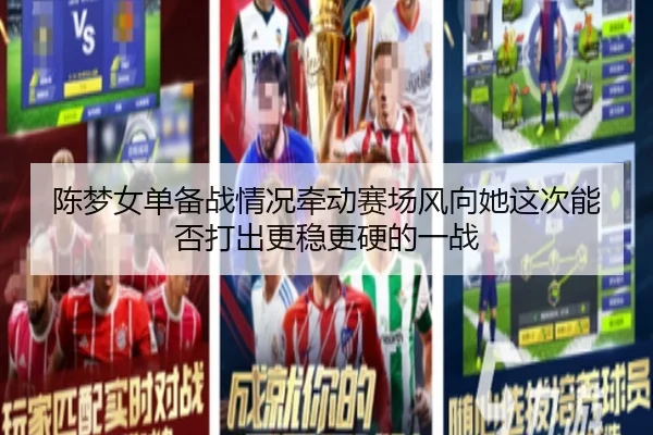 陈梦女单备战情况牵动赛场风向她这次能否打出更稳更硬的一战